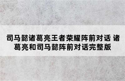 司马懿诸葛亮王者荣耀阵前对话 诸葛亮和司马懿阵前对话完整版